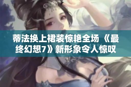 蒂法换上裙装惊艳全场 《最终幻想7》新形象令人惊叹