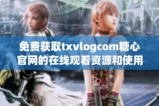 免费获取txvlogcom糖心官网的在线观看资源和使用指南
