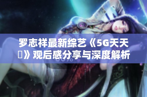 罗志祥最新综艺《5G天天奭》观后感分享与深度解析