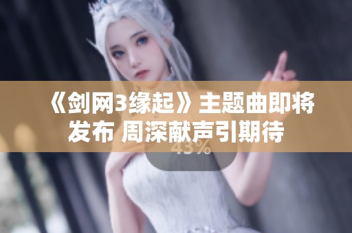 《剑网3缘起》主题曲即将发布 周深献声引期待