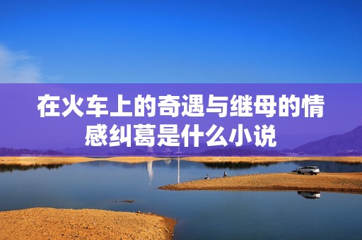 在火车上的奇遇与继母的情感纠葛是什么小说
