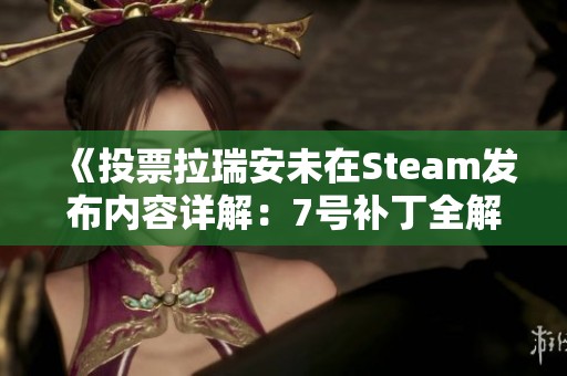 《投票拉瑞安未在Steam发布内容详解：7号补丁全解析及翻译》
