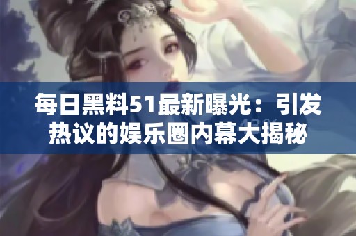 每日黑料51最新曝光：引发热议的娱乐圈内幕大揭秘