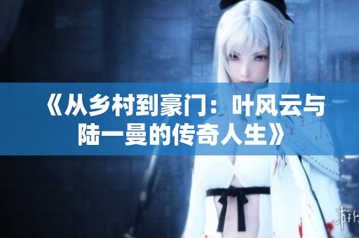 《从乡村到豪门：叶风云与陆一曼的传奇人生》