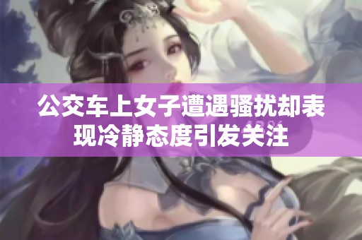 公交车上女子遭遇骚扰却表现冷静态度引发关注