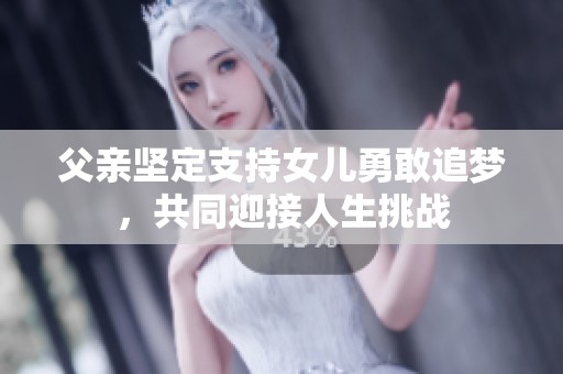 父亲坚定支持女儿勇敢追梦，共同迎接人生挑战