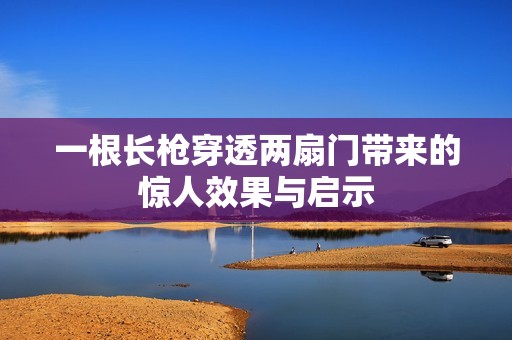 一根长枪穿透两扇门带来的惊人效果与启示