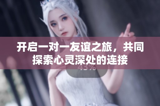 开启一对一友谊之旅，共同探索心灵深处的连接