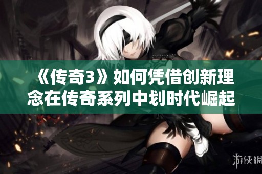 《传奇3》如何凭借创新理念在传奇系列中划时代崛起