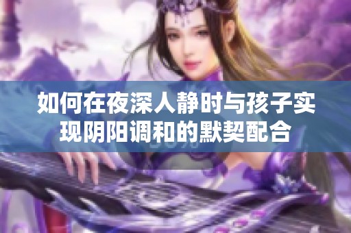 如何在夜深人静时与孩子实现阴阳调和的默契配合