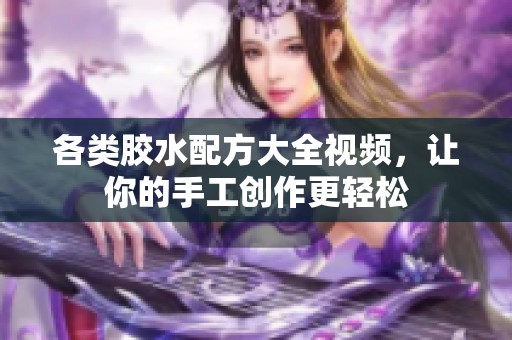各类胶水配方大全视频，让你的手工创作更轻松