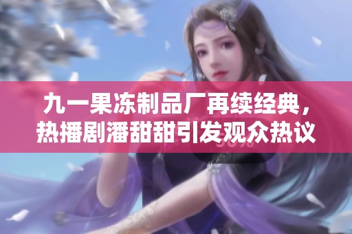 九一果冻制品厂再续经典，热播剧潘甜甜引发观众热议