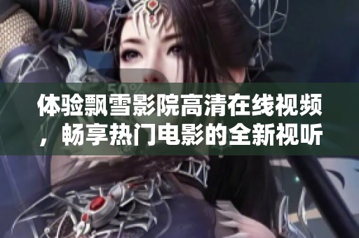 体验飘雪影院高清在线视频，畅享热门电影的全新视听盛宴