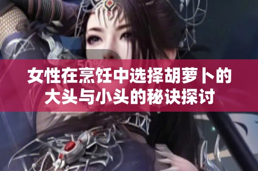 女性在烹饪中选择胡萝卜的大头与小头的秘诀探讨