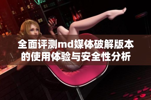 全面评测md媒体破解版本的使用体验与安全性分析