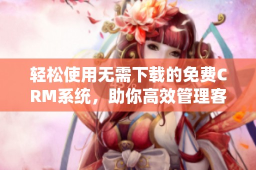 轻松使用无需下载的免费CRM系统，助你高效管理客户关系