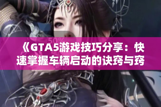 《GTA5游戏技巧分享：快速掌握车辆启动的诀窍与窍门》