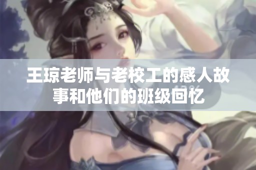 王琼老师与老校工的感人故事和他们的班级回忆