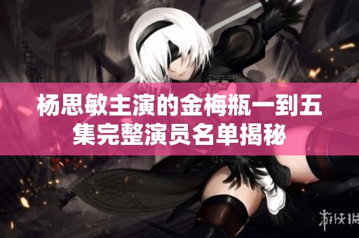 杨思敏主演的金梅瓶一到五集完整演员名单揭秘