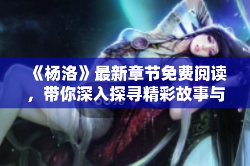 《杨洛》最新章节免费阅读，带你深入探寻精彩故事与人物情感