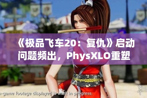 《极品飞车20：复仇》启动问题频出，PhysXLO重塑进程受阻