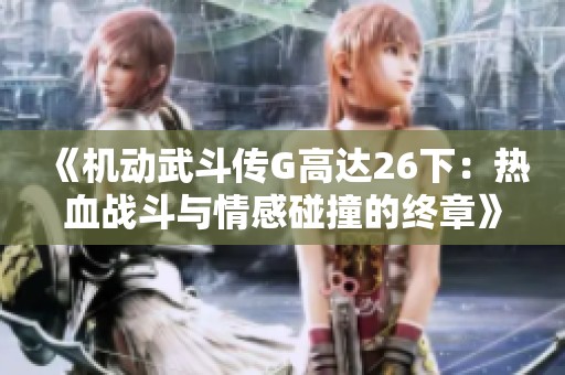 《机动武斗传G高达26下：热血战斗与情感碰撞的终章》