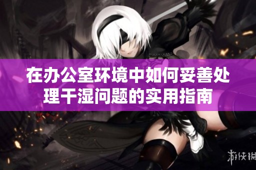 在办公室环境中如何妥善处理干湿问题的实用指南