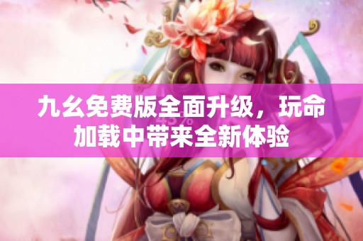 九幺免费版全面升级，玩命加载中带来全新体验