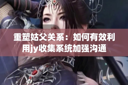 重塑姑父关系：如何有效利用jy收集系统加强沟通