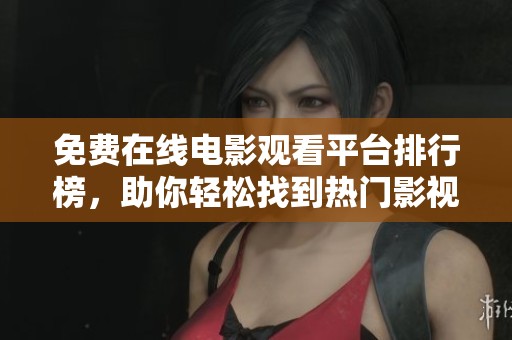 免费在线电影观看平台排行榜，助你轻松找到热门影视资源