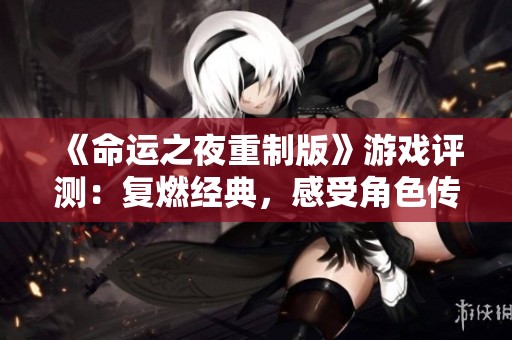 《命运之夜重制版》游戏评测：复燃经典，感受角色传说的魅力