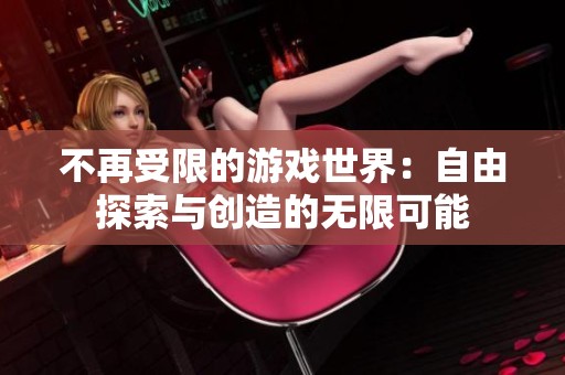不再受限的游戏世界：自由探索与创造的无限可能