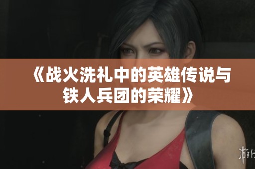 《战火洗礼中的英雄传说与铁人兵团的荣耀》