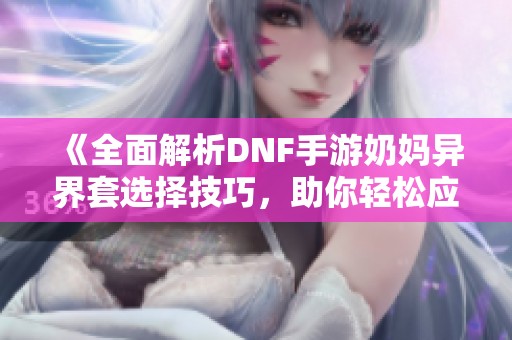 《全面解析DNF手游奶妈异界套选择技巧，助你轻松应对各类挑战》