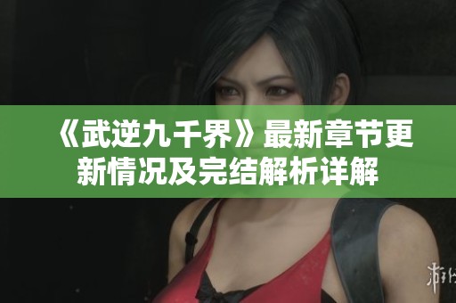 《武逆九千界》最新章节更新情况及完结解析详解