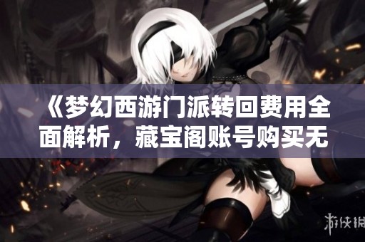《梦幻西游门派转回费用全面解析，藏宝阁账号购买无限转门派》