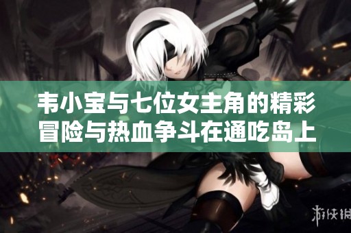 韦小宝与七位女主角的精彩冒险与热血争斗在通吃岛上展开