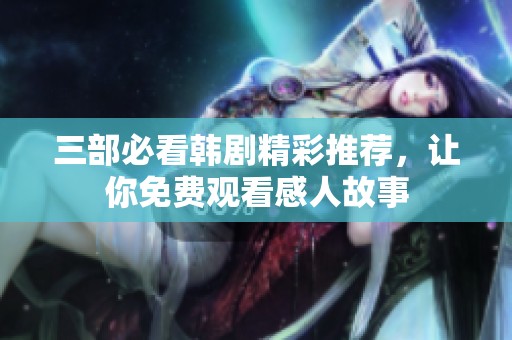 三部必看韩剧精彩推荐，让你免费观看感人故事