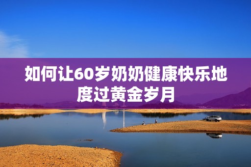 如何让60岁奶奶健康快乐地度过黄金岁月
