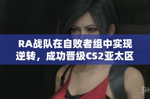 RA战队在自败者组中实现逆转，成功晋级CS2亚太区RMR赛事