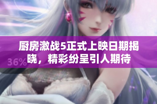 厨房激战5正式上映日期揭晓，精彩纷呈引人期待
