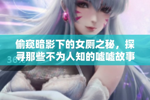 偷窥暗影下的女厕之秘，探寻那些不为人知的嘘嘘故事