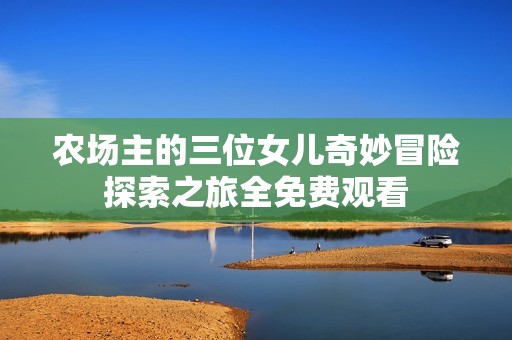 农场主的三位女儿奇妙冒险探索之旅全免费观看