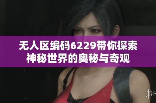 无人区编码6229带你探索神秘世界的奥秘与奇观