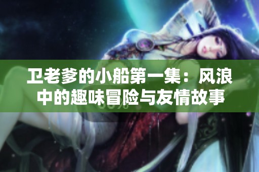 卫老爹的小船第一集：风浪中的趣味冒险与友情故事