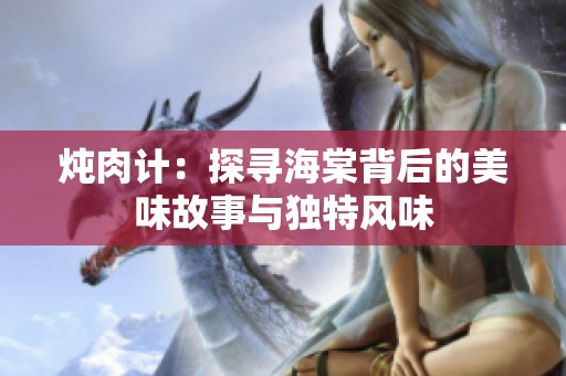 炖肉计：探寻海棠背后的美味故事与独特风味