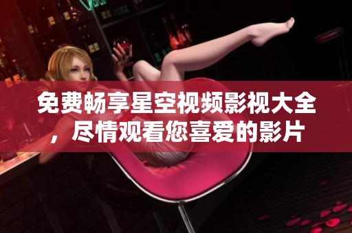 免费畅享星空视频影视大全，尽情观看您喜爱的影片
