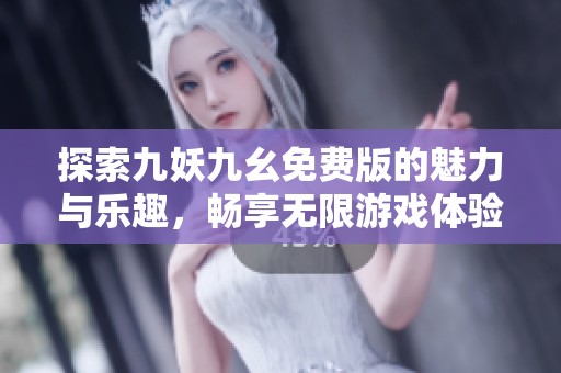 探索九妖九幺免费版的魅力与乐趣，畅享无限游戏体验
