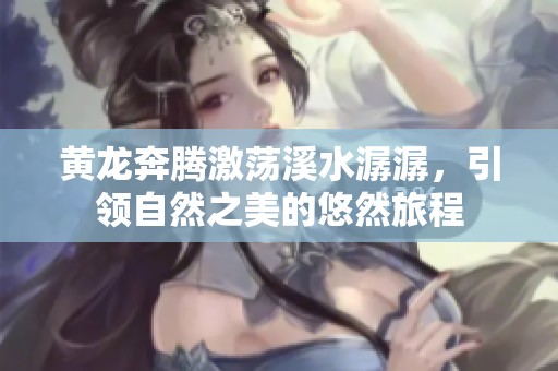 黄龙奔腾激荡溪水潺潺，引领自然之美的悠然旅程