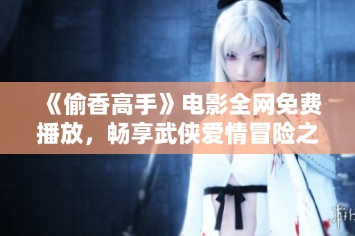 《偷香高手》电影全网免费播放，畅享武侠爱情冒险之旅